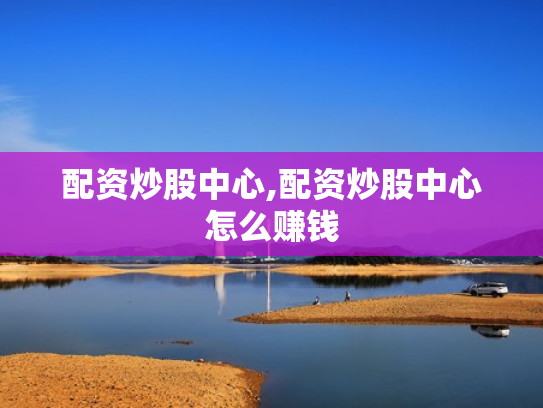 配资炒股中心,配资炒股中心怎么赚钱
