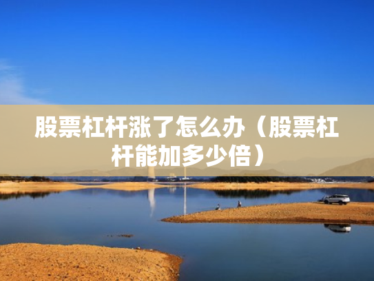 股票杠杆涨了怎么办（股票杠杆能加多少倍）