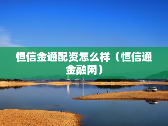 恒信金通配资怎么样（恒信通金融网）