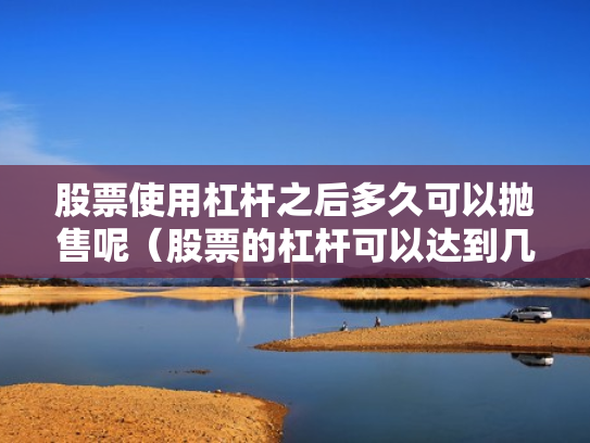 股票使用杠杆之后多久可以抛售呢（股票的杠杆可以达到几倍）