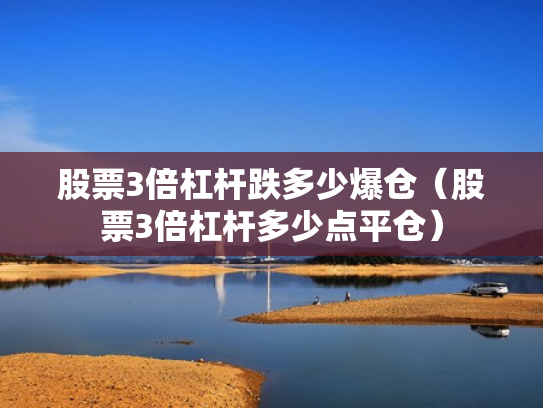 股票3倍杠杆跌多少爆仓（股票3倍杠杆多少点平仓）