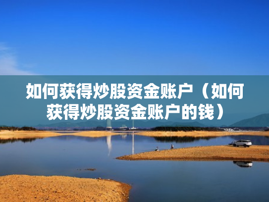 如何获得炒股资金账户（如何获得炒股资金账户的钱）