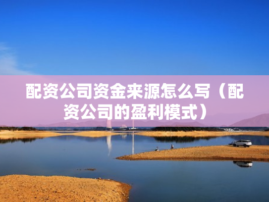 配资公司资金来源怎么写（配资公司的盈利模式）