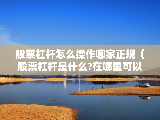 股票杠杆怎么操作哪家正规（股票杠杆是什么?在哪里可以做杠杆啊?）