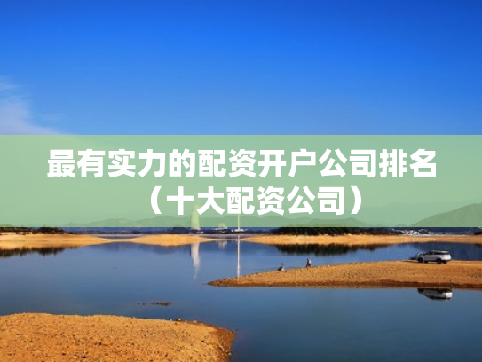 最有实力的配资开户公司排名（十大配资公司）