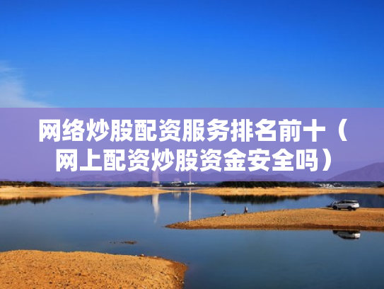 网络炒股配资服务排名前十（网上配资炒股资金安全吗）