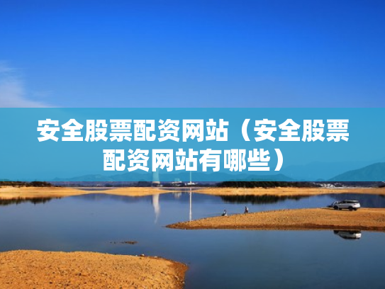 安全股票配资网站（安全股票配资网站有哪些）