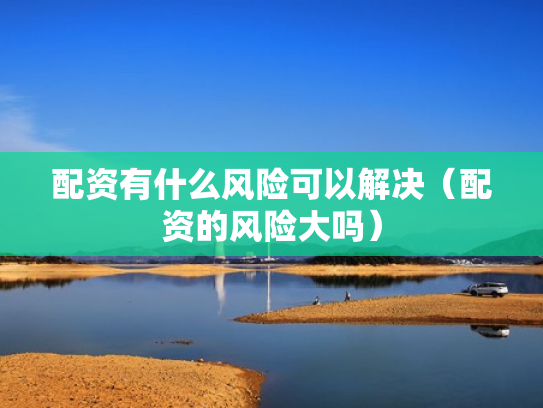 配资有什么风险可以解决（配资的风险大吗）