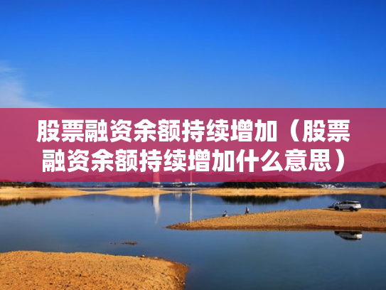 股票融资余额持续增加（股票融资余额持续增加什么意思）