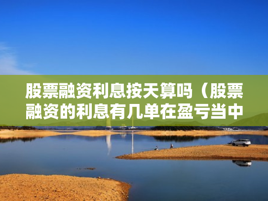 股票融资利息按天算吗（股票融资的利息有几单在盈亏当中吗）