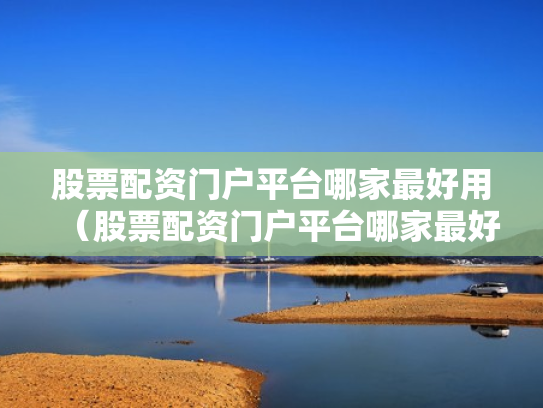 股票配资门户平台哪家最好用（股票配资门户平台哪家最好用呢）