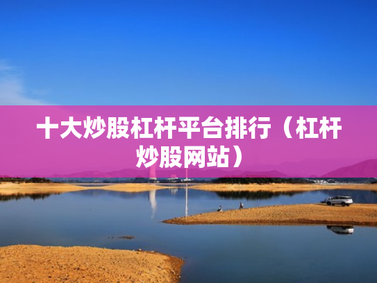 十大炒股杠杆平台排行（杠杆炒股网站）