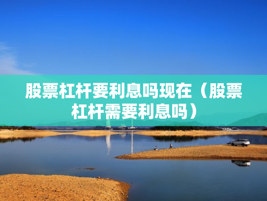股票杠杆要利息吗现在（股票杠杆需要利息吗）
