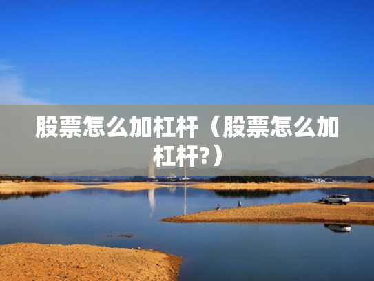 股票怎么加杠杆（股票怎么加杠杆?）