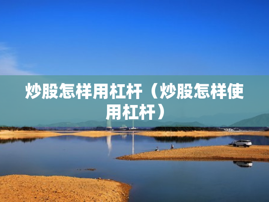 炒股怎样用杠杆（炒股怎样使用杠杆）