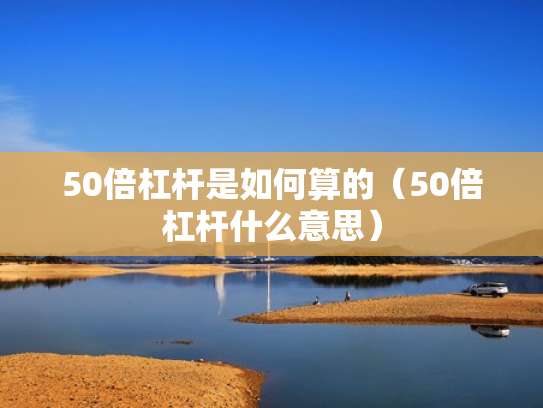 50倍杠杆是如何算的（50倍杠杆什么意思）