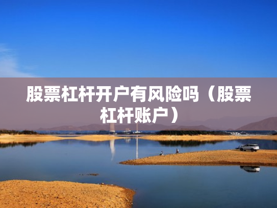 股票杠杆开户有风险吗（股票杠杆账户）