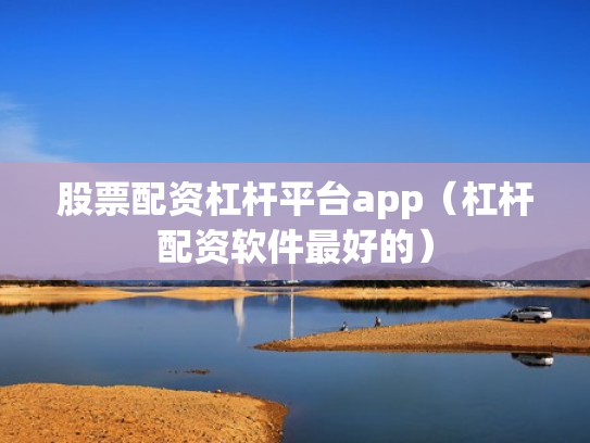 股票配资杠杆平台app（杠杆配资软件最好的）