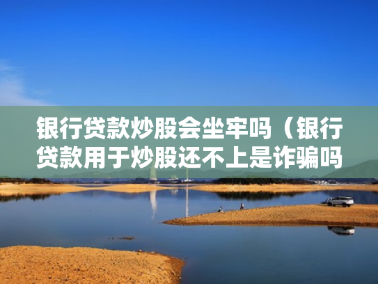 银行贷款炒股会坐牢吗（银行贷款用于炒股还不上是诈骗吗）