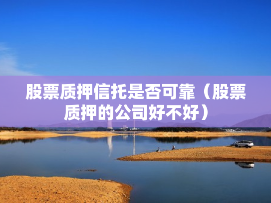 股票质押信托是否可靠（股票质押的公司好不好）