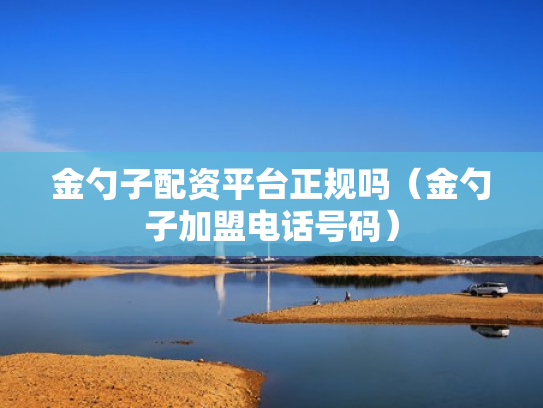 金勺子配资平台正规吗（金勺子加盟电话号码）