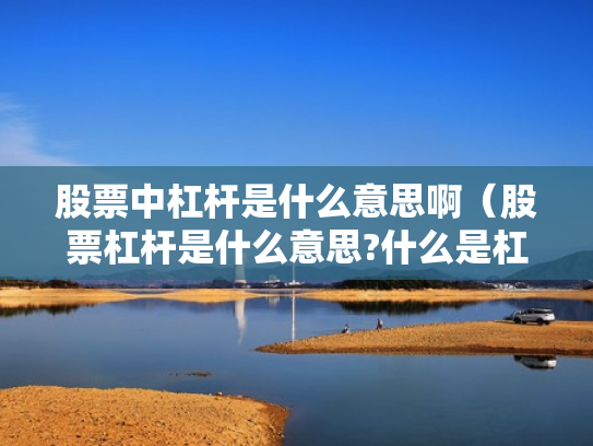 股票中杠杆是什么意思啊（股票杠杆是什么意思?什么是杠杆操作）