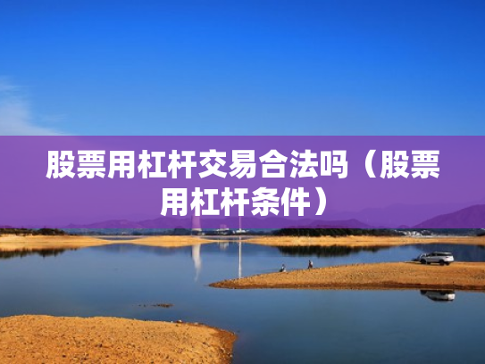 股票用杠杆交易合法吗（股票用杠杆条件）