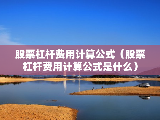 股票杠杆费用计算公式（股票杠杆费用计算公式是什么）