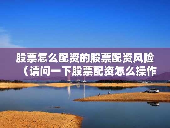 股票怎么配资的股票配资风险（请问一下股票配资怎么操作）