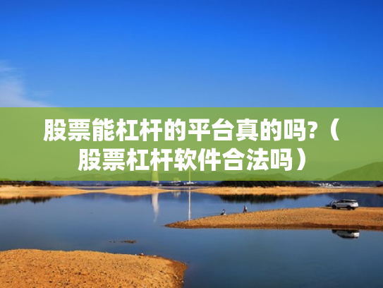 股票能杠杆的平台真的吗?（股票杠杆软件合法吗）