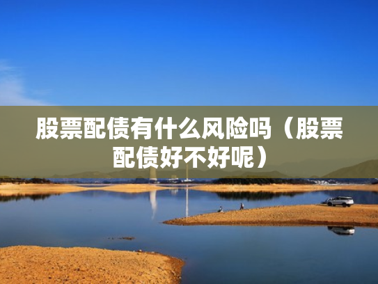 股票配债有什么风险吗（股票配债好不好呢）
