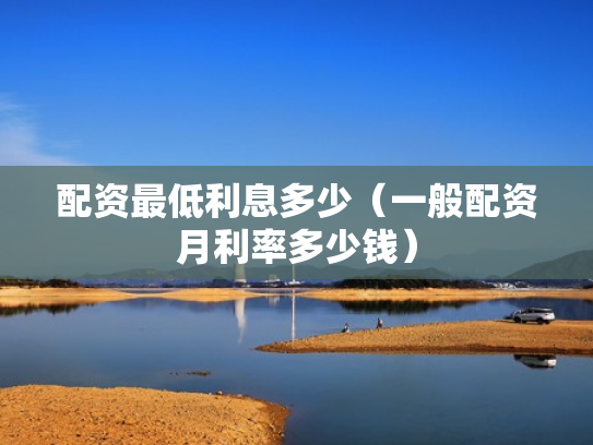 配资最低利息多少（一般配资月利率多少钱）