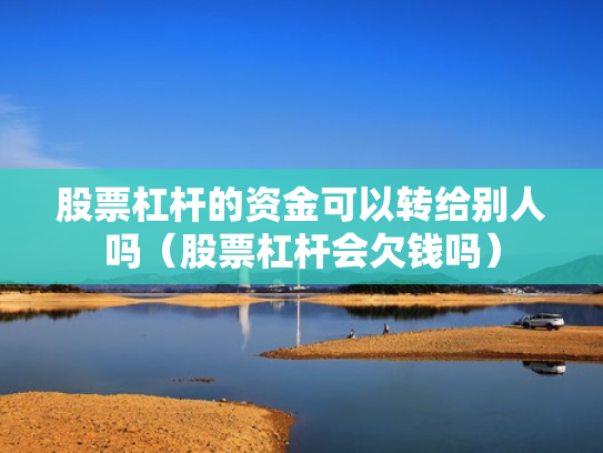 股票杠杆的资金可以转给别人吗（股票杠杆会欠钱吗）