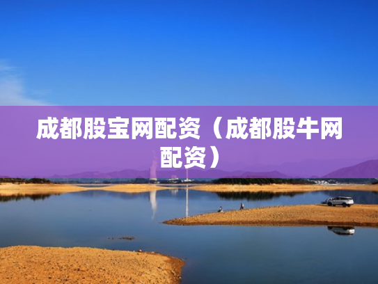 成都股宝网配资（成都股牛网配资）