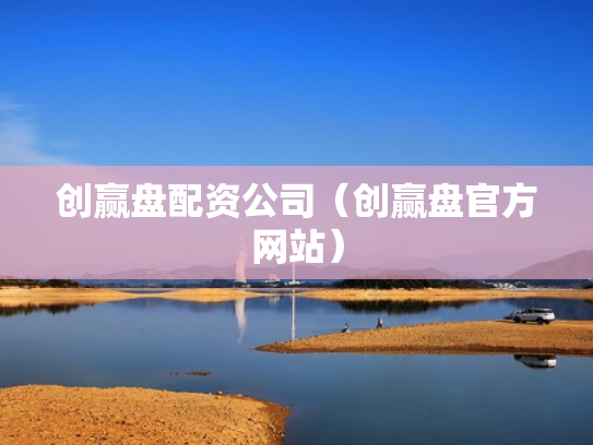 创赢盘配资公司（创赢盘官方网站）