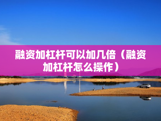 融资加杠杆可以加几倍（融资加杠杆怎么操作）