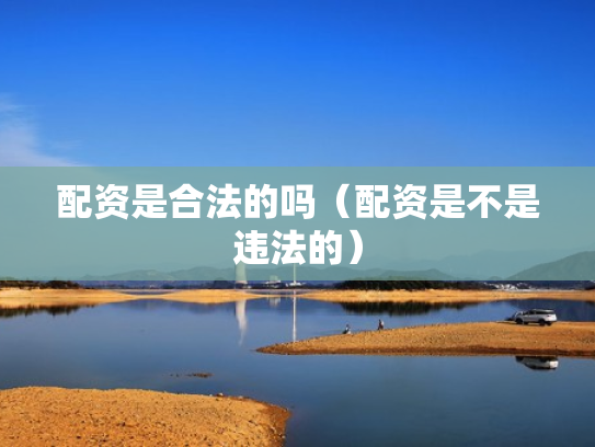 配资是合法的吗（配资是不是违法的）