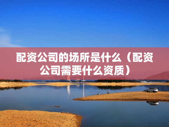 配资公司的场所是什么（配资公司需要什么资质）