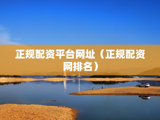 正规配资平台网址（正规配资网排名）