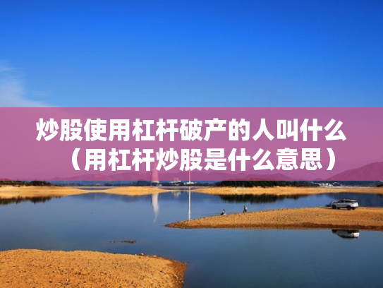 炒股使用杠杆破产的人叫什么（用杠杆炒股是什么意思）