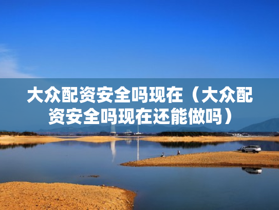 大众配资安全吗现在（大众配资安全吗现在还能做吗）