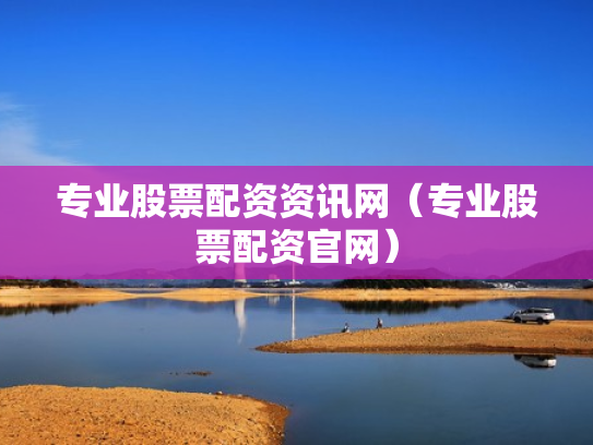 专业股票配资资讯网（专业股票配资官网）