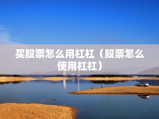 买股票怎么用杠杠（股票怎么使用杠杠）