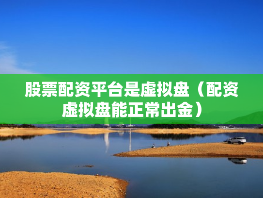 股票配资平台是虚拟盘（配资虚拟盘能正常出金）