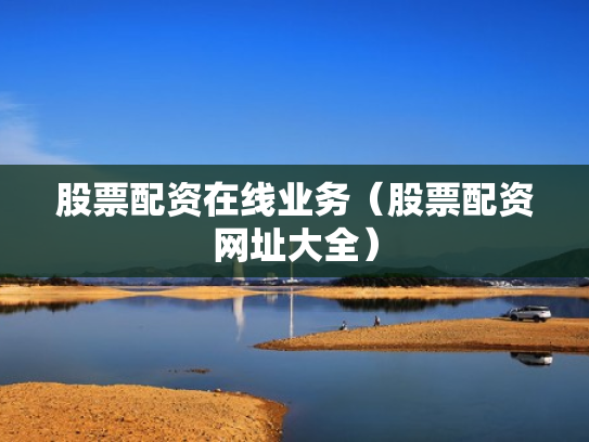 股票配资在线业务（股票配资网址大全）