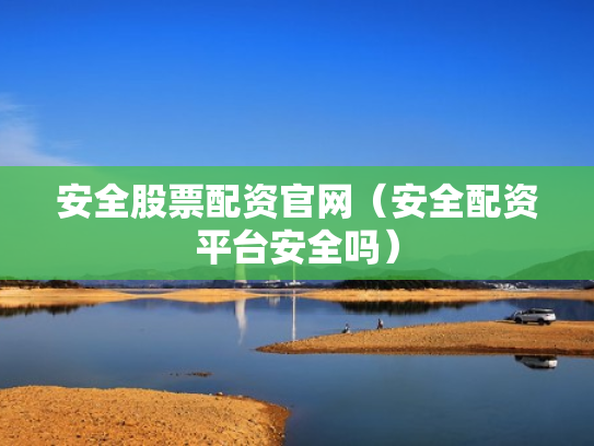 安全股票配资官网（安全配资平台安全吗）