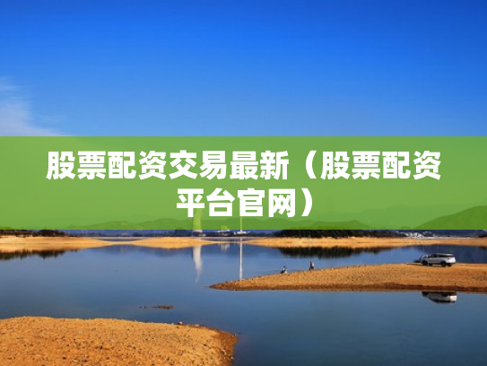 股票配资交易最新（股票配资平台官网）