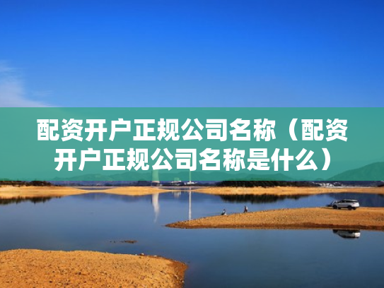 配资开户正规公司名称（配资开户正规公司名称是什么）