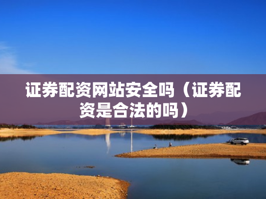 证券配资网站安全吗（证券配资是合法的吗）