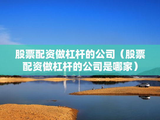 股票配资做杠杆的公司（股票配资做杠杆的公司是哪家）